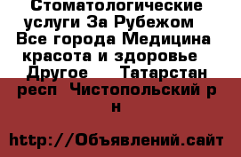 Стоматологические услуги За Рубежом - Все города Медицина, красота и здоровье » Другое   . Татарстан респ.,Чистопольский р-н